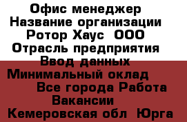 Офис-менеджер › Название организации ­ Ротор Хаус, ООО › Отрасль предприятия ­ Ввод данных › Минимальный оклад ­ 18 000 - Все города Работа » Вакансии   . Кемеровская обл.,Юрга г.